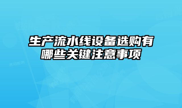生產(chǎn)流水線設(shè)備選購有哪些關(guān)鍵注意事項