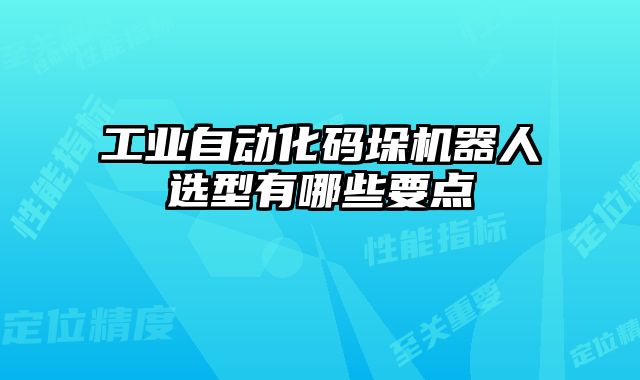 工業自動化碼垛機器人選型有哪些要點